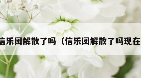 信乐团解散了吗（信乐团解散了吗现在）