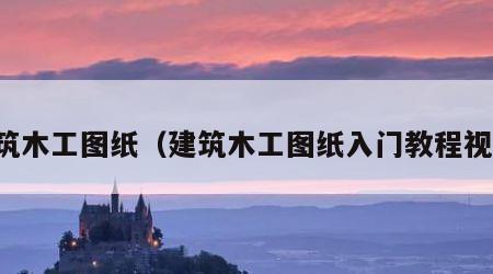 建筑木工图纸（建筑木工图纸入门教程视频）