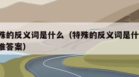 特殊的反义词是什么（特殊的反义词是什么 标准答案）