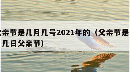 父亲节是几月几号2021年的（父亲节是几月几日父亲节）