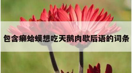 包含癞蛤蟆想吃天鹅肉歇后语的词条