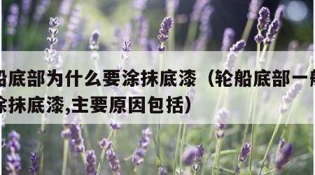 轮船底部为什么要涂抹底漆（轮船底部一般都会涂抹底漆,主要原因包括）