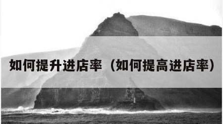 如何提升进店率（如何提高进店率）
