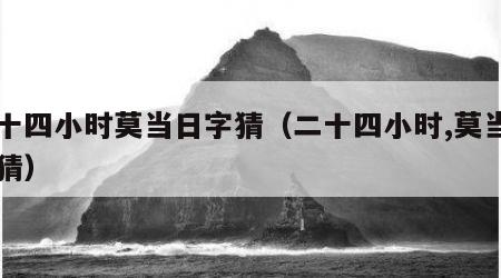 二十四小时莫当日字猜（二十四小时,莫当日子猜）