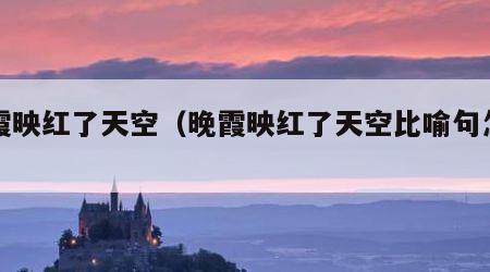 晚霞映红了天空（晚霞映红了天空比喻句怎么写）