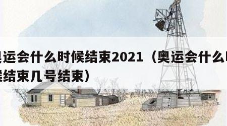 奥运会什么时候结束2021（奥运会什么时候结束几号结束）