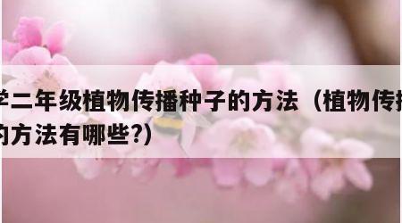 小学二年级植物传播种子的方法（植物传播种子的方法有哪些?）