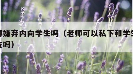 老师嫌弃内向学生吗（老师可以私下和学生做朋友吗）