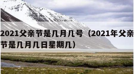 2021父亲节是几月几号（2021年父亲节是几月几日星期几）