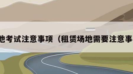 场地考试注意事项（租赁场地需要注意事项）