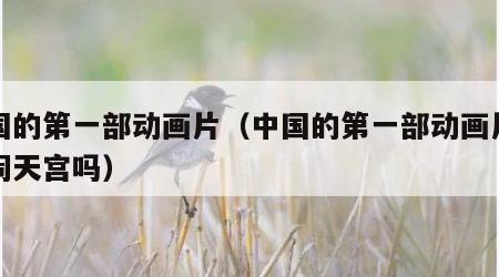 中国的第一部动画片（中国的第一部动画片是大闹天宫吗）
