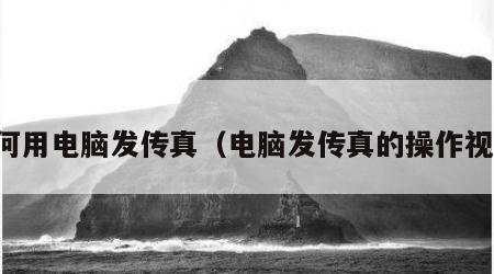 如何用电脑发传真（电脑发传真的操作视频）
