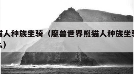 熊猫人种族坐骑（魔兽世界熊猫人种族坐骑是什么）