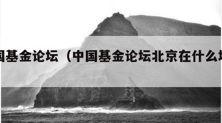 中国基金论坛（中国基金论坛北京在什么地方）
