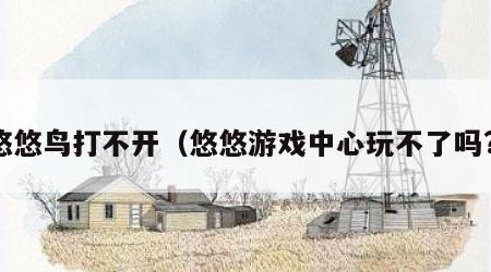 悠悠鸟打不开（悠悠游戏中心玩不了吗?）