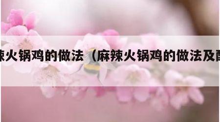 麻辣火锅鸡的做法（麻辣火锅鸡的做法及配料）