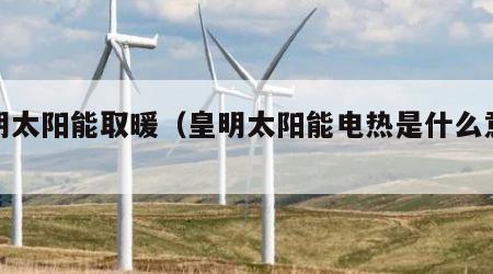 皇明太阳能取暖（皇明太阳能电热是什么意思）