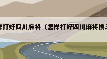 怎样打好四川麻将（怎样打好四川麻将换三张）