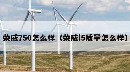 荣威750怎么样（荣威i5质量怎么样）