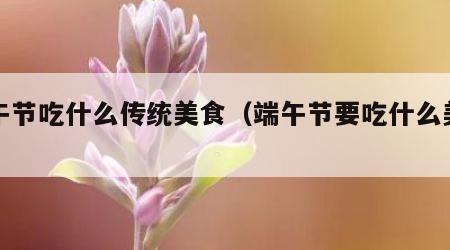 端午节吃什么传统美食（端午节要吃什么美食）