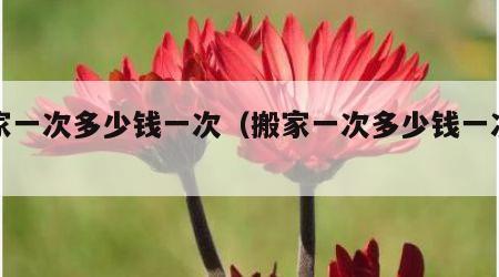 搬家一次多少钱一次（搬家一次多少钱一次吉利）