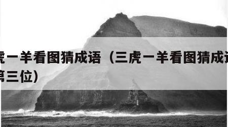 三虎一羊看图猜成语（三虎一羊看图猜成语羊排第三位）