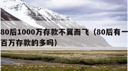 80后1000万存款不翼而飞（80后有一百万存款的多吗）