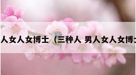 男人女人女博士（三种人 男人女人女博士）