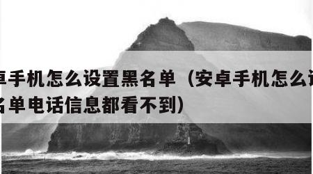 安卓手机怎么设置黑名单（安卓手机怎么设置黑名单电话信息都看不到）