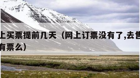 网上买票提前几天（网上订票没有了,去售票处有票么）