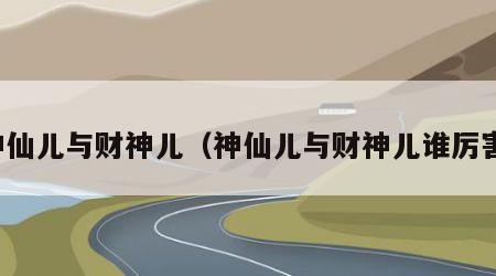神仙儿与财神儿（神仙儿与财神儿谁厉害）