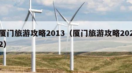 厦门旅游攻略2013（厦门旅游攻略2022）