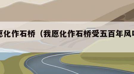 我愿化作石桥（我愿化作石桥受五百年风吹雨打）
