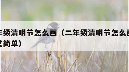 二年级清明节怎么画（二年级清明节怎么画好看又简单）