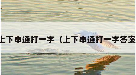 上下串通打一字（上下串通打一字答案）