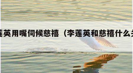 李莲英用嘴伺候慈禧（李莲英和慈禧什么关系）