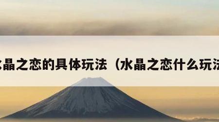 水晶之恋的具体玩法（水晶之恋什么玩法）