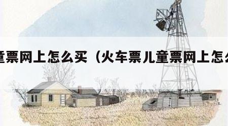 儿童票网上怎么买（火车票儿童票网上怎么买）