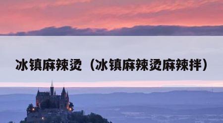 冰镇麻辣烫（冰镇麻辣烫麻辣拌）