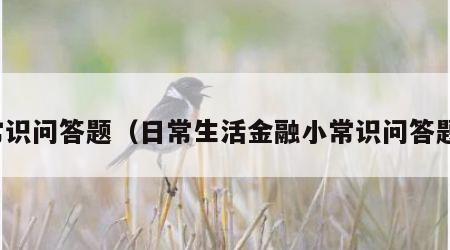 常识问答题（日常生活金融小常识问答题）
