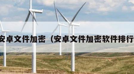 安卓文件加密（安卓文件加密软件排行）