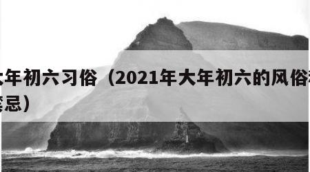 大年初六习俗（2021年大年初六的风俗和禁忌）