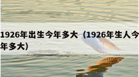 1926年出生今年多大（1926年生人今年多大）