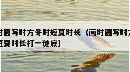 画时圆写时方冬时短夏时长（画时圆写时方冬时短夏时长打一谜底）