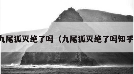 九尾狐灭绝了吗（九尾狐灭绝了吗知乎）
