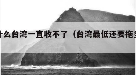 为什么台湾一直收不了（台湾最低还要拖多少年）