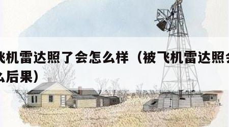 被飞机雷达照了会怎么样（被飞机雷达照会有什么后果）