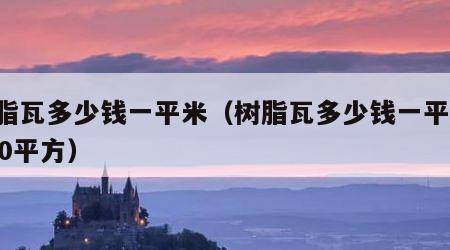 树脂瓦多少钱一平米（树脂瓦多少钱一平米 100平方）