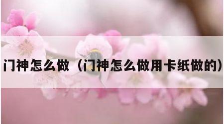 门神怎么做（门神怎么做用卡纸做的）