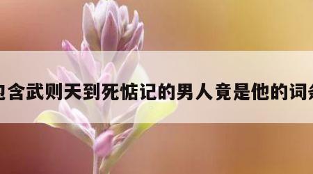 包含武则天到死惦记的男人竟是他的词条